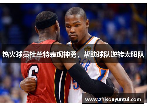 热火球员杜兰特表现神勇，帮助球队逆转太阳队