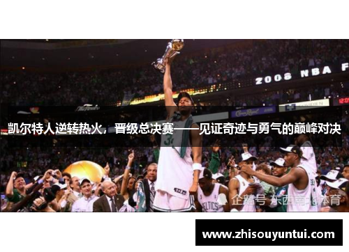 凯尔特人逆转热火，晋级总决赛——见证奇迹与勇气的巅峰对决