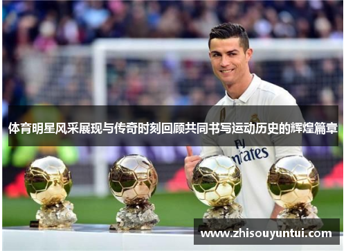 体育明星风采展现与传奇时刻回顾共同书写运动历史的辉煌篇章