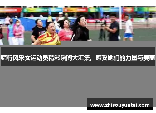 骑行风采女运动员精彩瞬间大汇集，感受她们的力量与美丽
