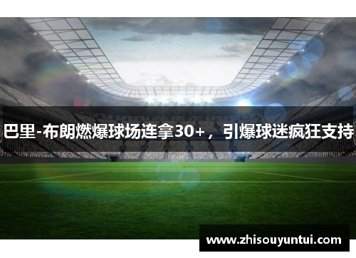 巴里-布朗燃爆球场连拿30+，引爆球迷疯狂支持