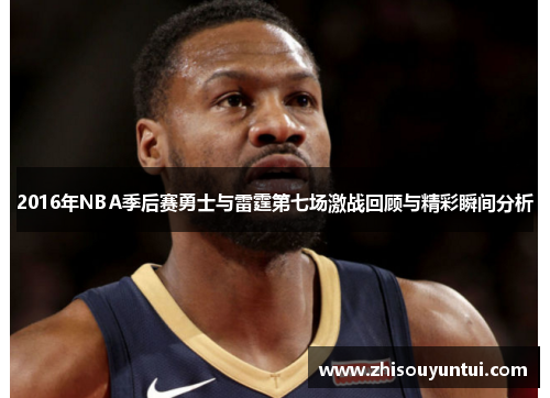 2016年NBA季后赛勇士与雷霆第七场激战回顾与精彩瞬间分析