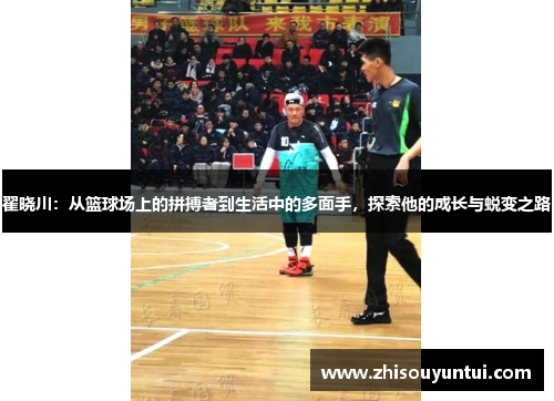 翟晓川：从篮球场上的拼搏者到生活中的多面手，探索他的成长与蜕变之路