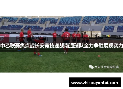 中乙联赛焦点战长安竞技迎战南通球队全力争胜展现实力