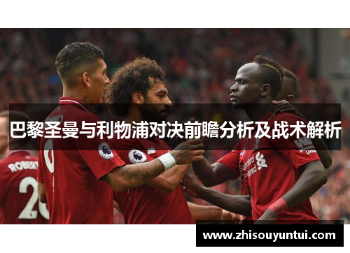 巴黎圣曼与利物浦对决前瞻分析及战术解析