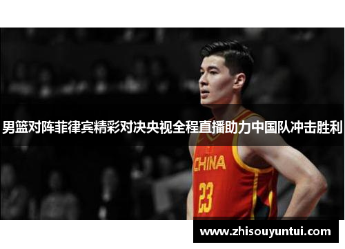 男篮对阵菲律宾精彩对决央视全程直播助力中国队冲击胜利